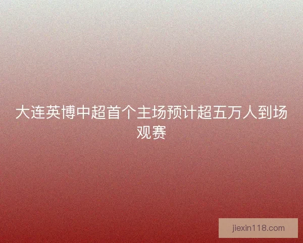 大连英博中超首个主场预计超五万人到场观赛