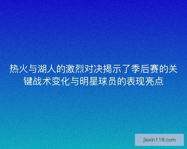 热火与湖人的激烈对决揭示了季后赛的关键战术变化与明星球员的表现亮点