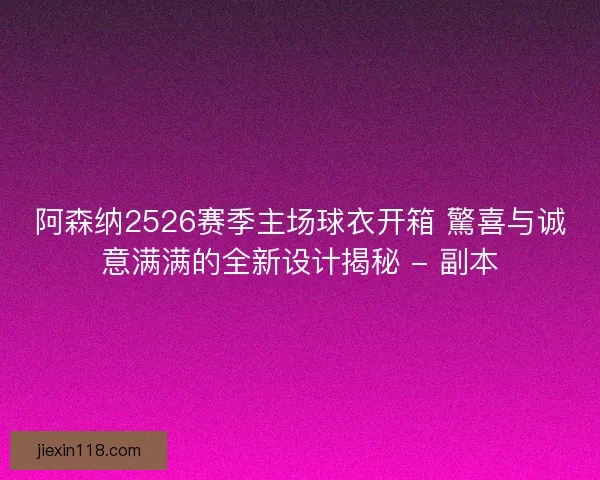 阿森纳2526赛季主场球衣开箱 驚喜与诚意满满的全新设计揭秘 - 副本