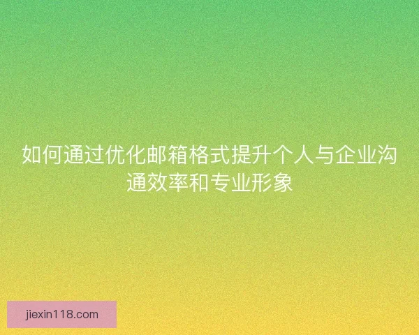 如何通过优化邮箱格式提升个人与企业沟通效率和专业形象