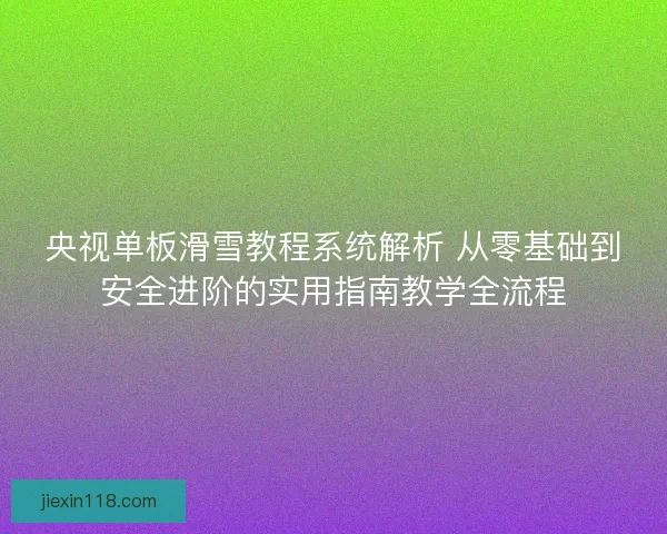央视单板滑雪教程系统解析 从零基础到安全进阶的实用指南教学全流程