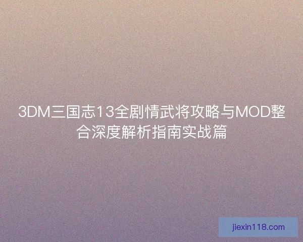 3DM三国志13全剧情武将攻略与MOD整合深度解析指南实战篇