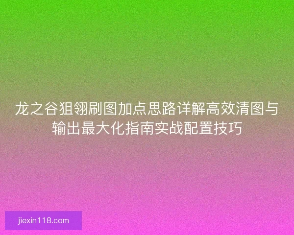 龙之谷狙翎刷图加点思路详解高效清图与输出最大化指南实战配置技巧
