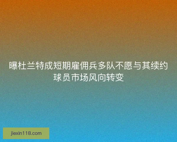 曝杜兰特成短期雇佣兵多队不愿与其续约球员市场风向转变