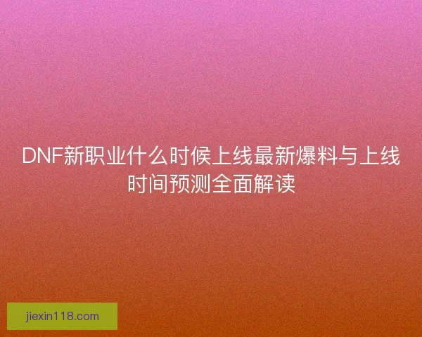 DNF新职业什么时候上线最新爆料与上线时间预测全面解读