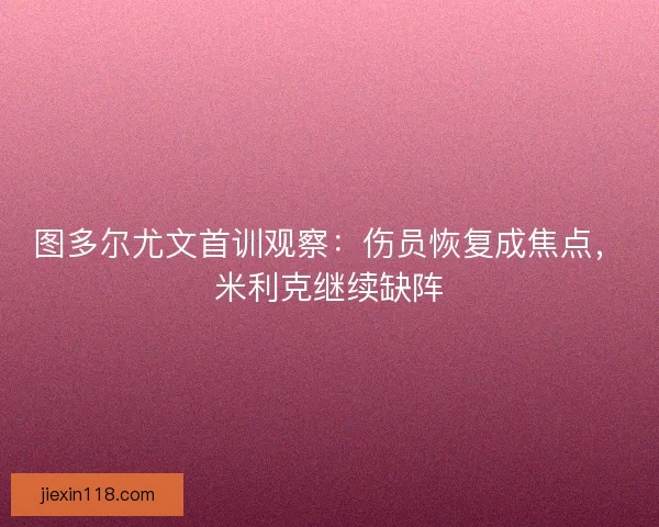 图多尔尤文首训观察：伤员恢复成焦点，米利克继续缺阵