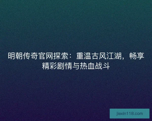 明朝传奇官网探索：重温古风江湖，畅享精彩剧情与热血战斗
