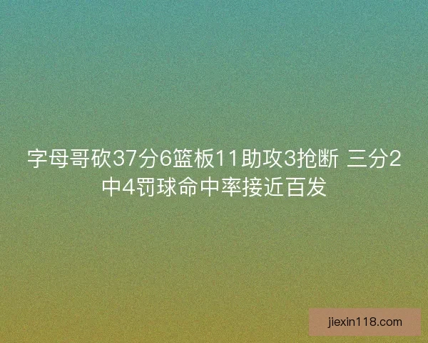 字母哥砍37分6篮板11助攻3抢断 三分2中4罚球命中率接近百发
