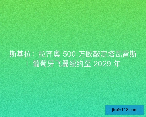 斯基拉：拉齐奥 500 万欧敲定塔瓦雷斯！葡萄牙飞翼续约至 2029 年