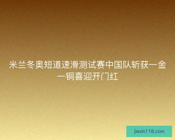 米兰冬奥短道速滑测试赛中国队斩获一金一铜喜迎开门红