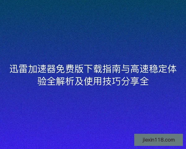 迅雷加速器免费版下载指南与高速稳定体验全解析及使用技巧分享全