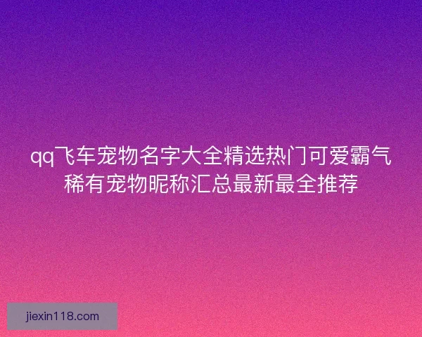 qq飞车宠物名字大全精选热门可爱霸气稀有宠物昵称汇总最新最全推荐