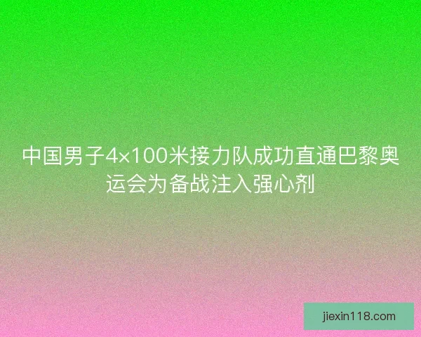 中国男子4×100米接力队成功直通巴黎奥运会为备战注入强心剂