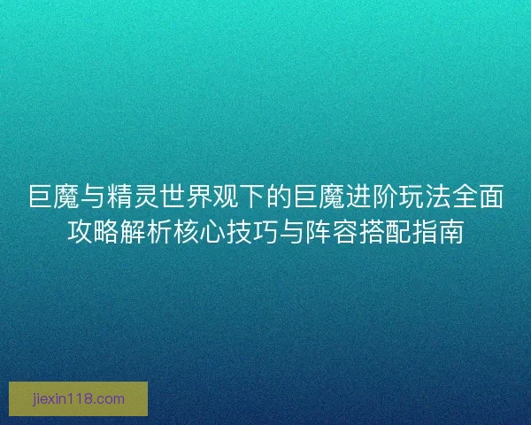 巨魔与精灵世界观下的巨魔进阶玩法全面攻略解析核心技巧与阵容搭配指南