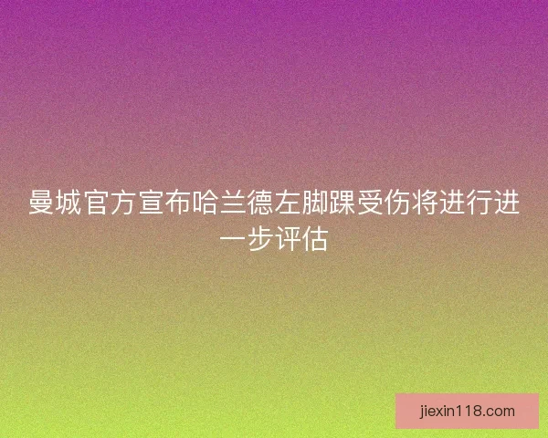 曼城官方宣布哈兰德左脚踝受伤将进行进一步评估