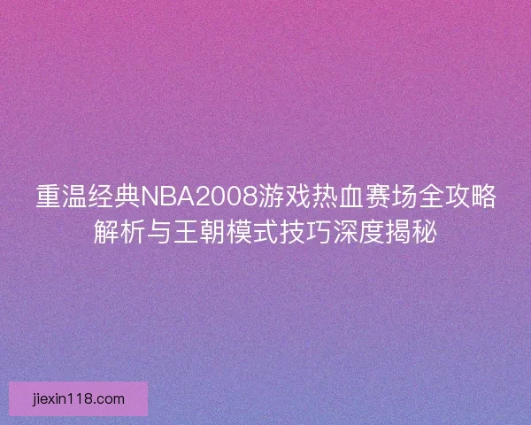 重温经典NBA2008游戏热血赛场全攻略解析与王朝模式技巧深度揭秘
