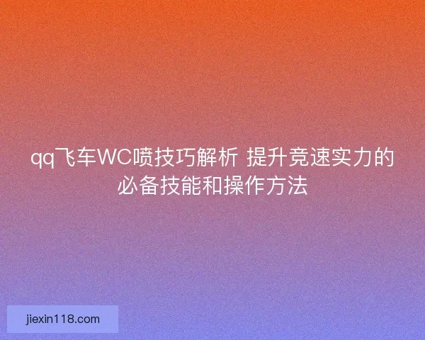 qq飞车WC喷技巧解析 提升竞速实力的必备技能和操作方法